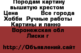Породам картину вышитую крестом › Цена ­ 8 000 - Все города Хобби. Ручные работы » Картины и панно   . Воронежская обл.,Лиски г.